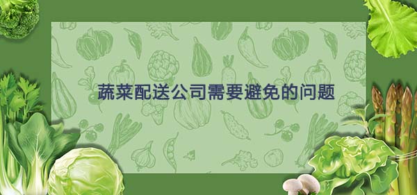 蔬菜配送公司需要(yào)避免的(de)問(wèn)題